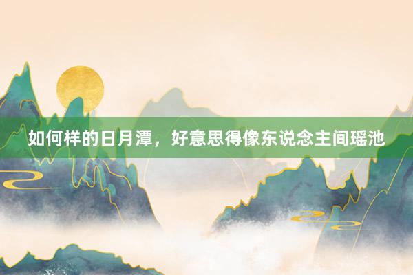 如何样的日月潭，好意思得像东说念主间瑶池