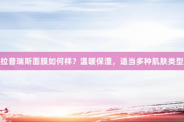 拉普瑞斯面膜如何样？温暖保湿，适当多种肌肤类型
