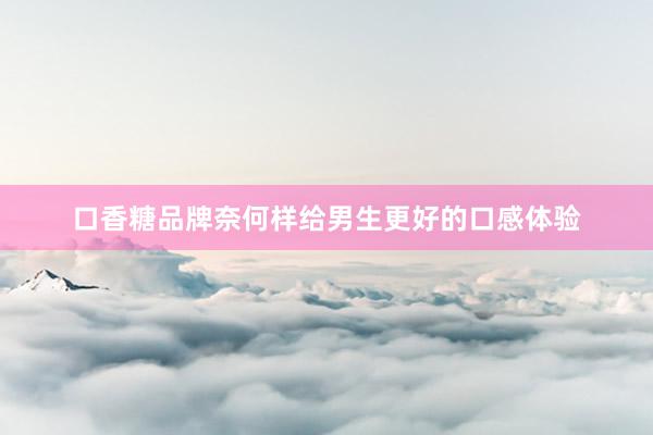 口香糖品牌奈何样给男生更好的口感体验