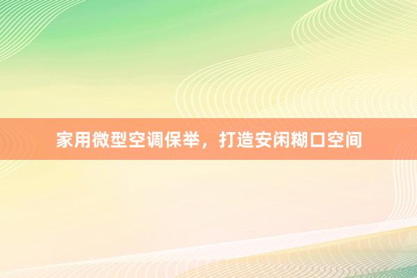 家用微型空调保举，打造安闲糊口空间