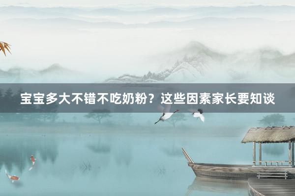 宝宝多大不错不吃奶粉？这些因素家长要知谈
