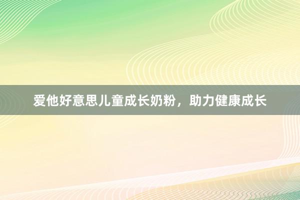 爱他好意思儿童成长奶粉，助力健康成长