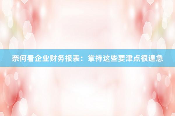 奈何看企业财务报表：掌持这些要津点很遑急