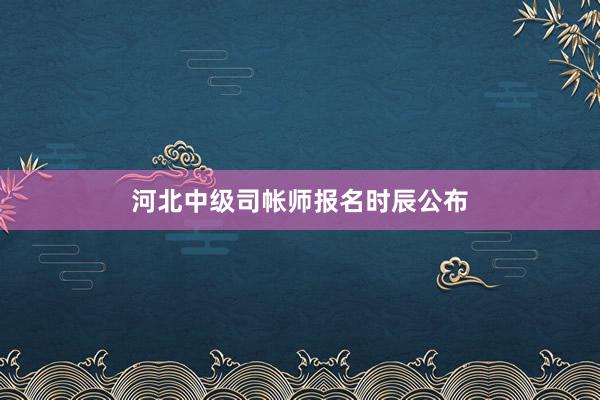 河北中级司帐师报名时辰公布