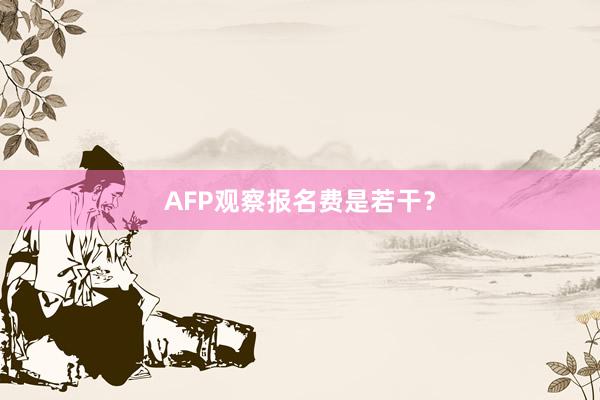 AFP观察报名费是若干？