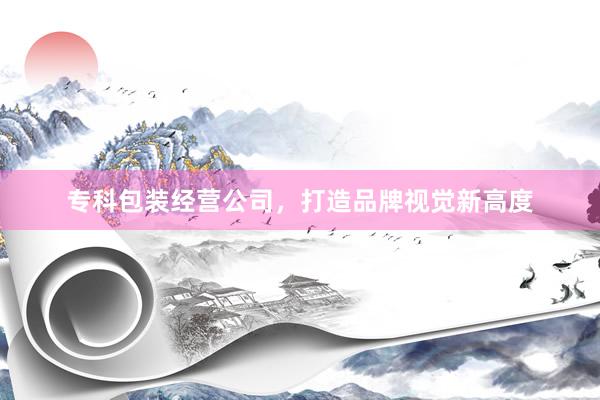 专科包装经营公司，打造品牌视觉新高度