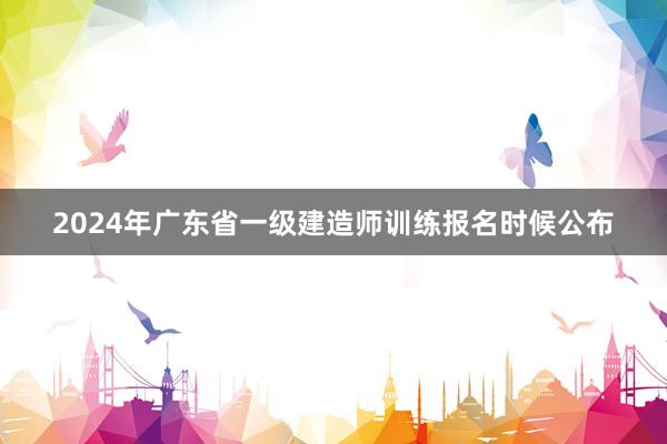 2024年广东省一级建造师训练报名时候公布