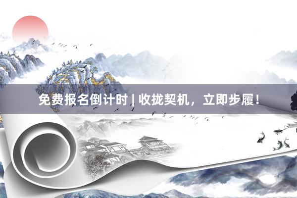 免费报名倒计时 | 收拢契机，立即步履！