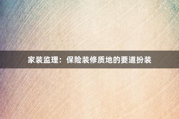 家装监理：保险装修质地的要道扮装