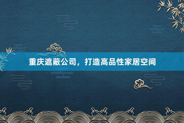 重庆遮蔽公司，打造高品性家居空间