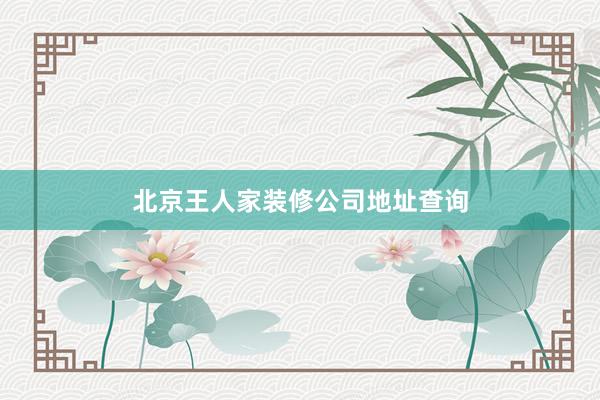 北京王人家装修公司地址查询