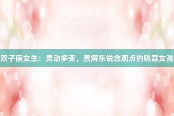 双子座女生：灵动多变，善解东说念观点的聪慧女孩