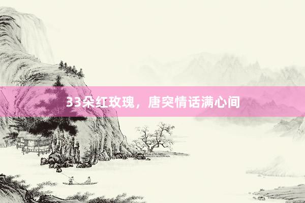 33朵红玫瑰，唐突情话满心间