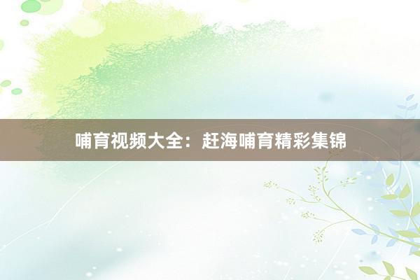哺育视频大全：赶海哺育精彩集锦