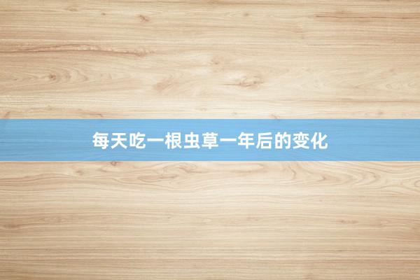 每天吃一根虫草一年后的变化