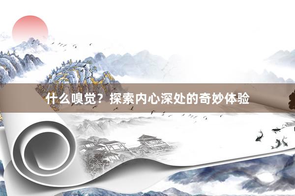 什么嗅觉？探索内心深处的奇妙体验