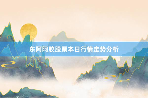 东阿阿胶股票本日行情走势分析